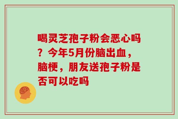 喝灵芝孢子粉会恶心吗？今年5月份脑出血，脑梗，朋友送孢子粉是否可以吃吗