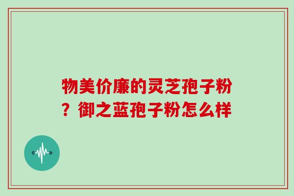 物美价廉的灵芝孢子粉？御之蓝孢子粉怎么样