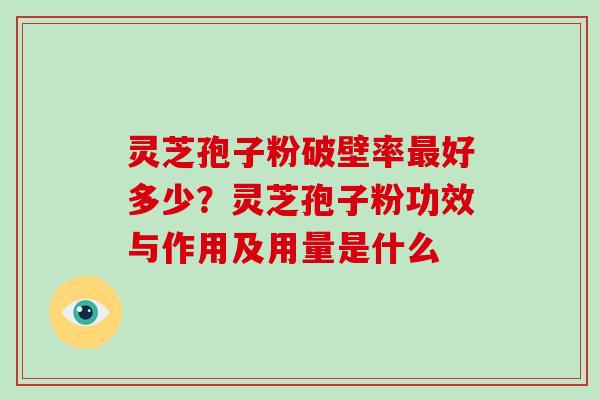 灵芝孢子粉破壁率最好多少？灵芝孢子粉功效与作用及用量是什么