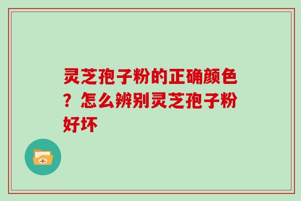灵芝孢子粉的正确颜色？怎么辨别灵芝孢子粉好坏