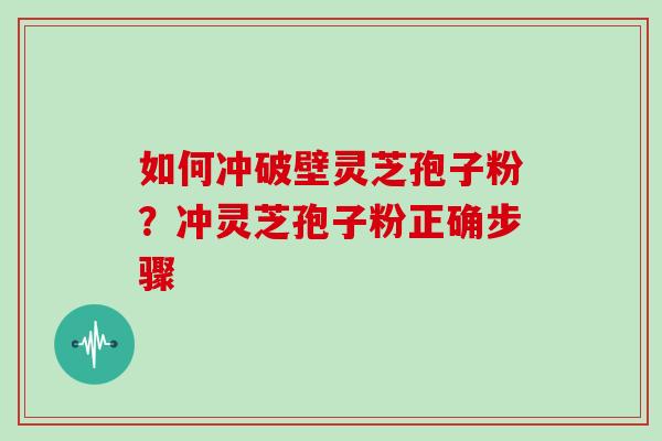 如何冲破壁灵芝孢子粉？冲灵芝孢子粉正确步骤