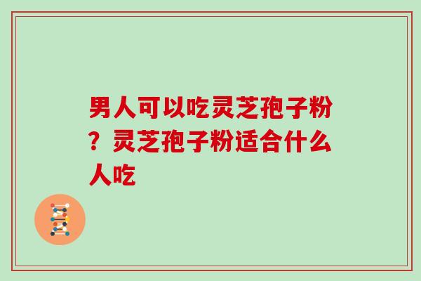 男人可以吃灵芝孢子粉？灵芝孢子粉适合什么人吃