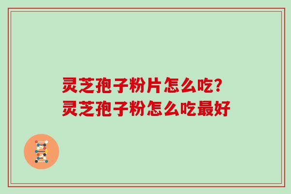 灵芝孢子粉片怎么吃？灵芝孢子粉怎么吃最好