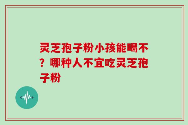 灵芝孢子粉小孩能喝不？哪种人不宜吃灵芝孢子粉