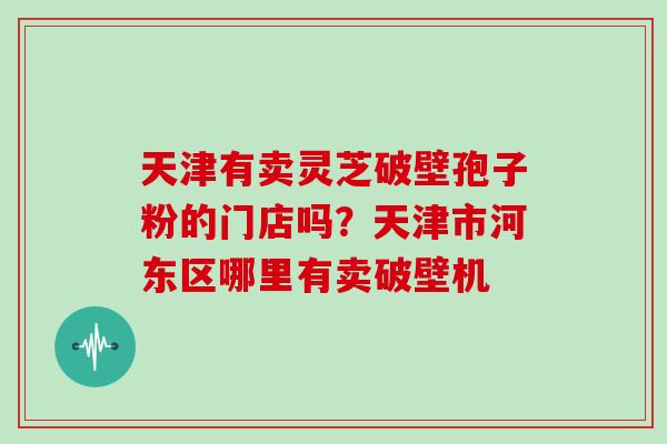 天津有卖灵芝破壁孢子粉的门店吗？天津市河东区哪里有卖破壁机