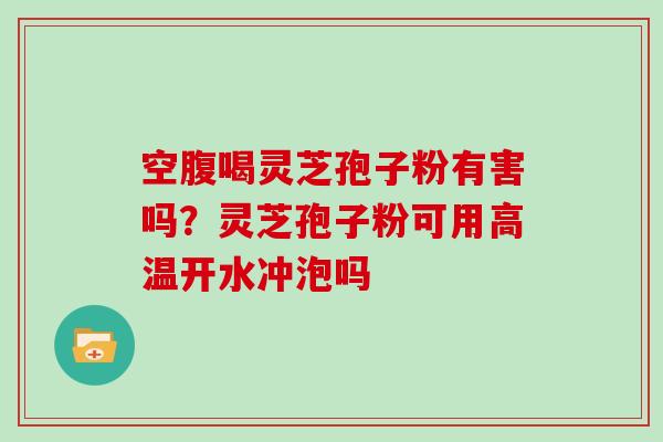 空腹喝灵芝孢子粉有害吗？灵芝孢子粉可用高温开水冲泡吗