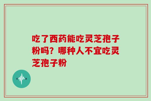 吃了西药能吃灵芝孢子粉吗?哪种人不宜吃灵芝孢子粉-第1张图片-灵芝大师 吃了西药能吃灵芝孢子粉吗?哪种人不宜吃灵芝孢子粉-第1张图片-灵芝大师