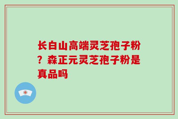 长白山高端灵芝孢子粉？森正元灵芝孢子粉是真品吗