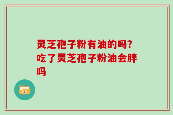 灵芝孢子粉有油的吗？吃了灵芝孢子粉油会胖吗