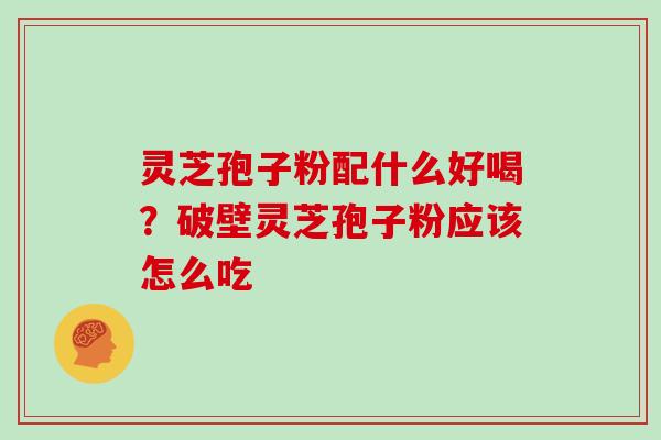 灵芝孢子粉配什么好喝？破壁灵芝孢子粉应该怎么吃