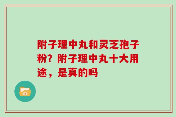 附子理中丸和灵芝孢子粉?附子理中丸十大用途,是真的吗-第1张图片-灵芝大师 附子理中丸和灵芝孢子粉?附子理中丸十大用途,是真的吗-第1张图片-灵芝大师