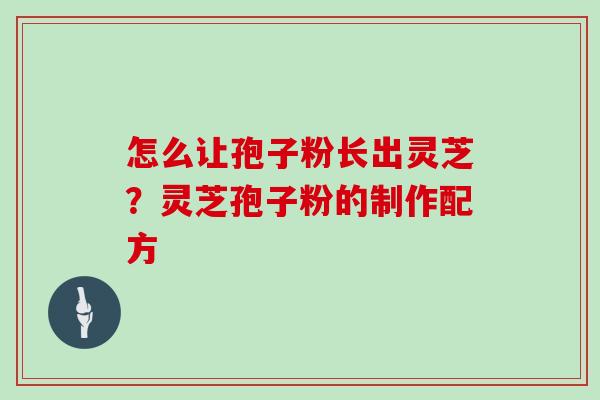 怎么让孢子粉长出灵芝？灵芝孢子粉的制作配方