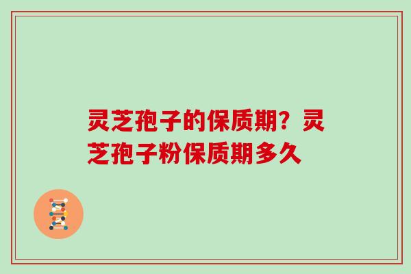 灵芝孢子的保质期？灵芝孢子粉保质期多久