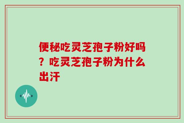 便秘吃灵芝孢子粉好吗？吃灵芝孢子粉为什么出汗