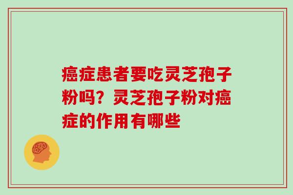 癌症患者要吃灵芝孢子粉吗？灵芝孢子粉对癌症的作用有哪些