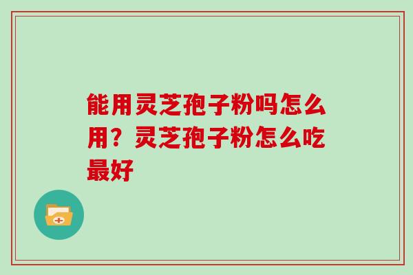 能用灵芝孢子粉吗怎么用？灵芝孢子粉怎么吃最好