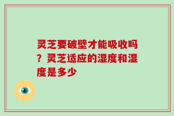 灵芝要破壁才能吸收吗?灵芝适应的湿度和湿度是多少-第1张图片-灵芝大师 灵芝要破壁才能吸收吗?灵芝适应的湿度和湿度是多少-第1张图片-灵芝大师
