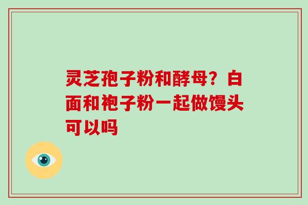 灵芝孢子粉和酵母？白面和袍子粉一起做馒头可以吗