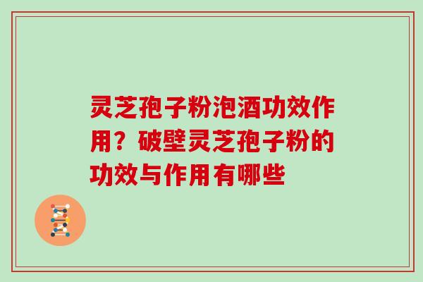 灵芝孢子粉泡酒功效作用？破壁灵芝孢子粉的功效与作用有哪些