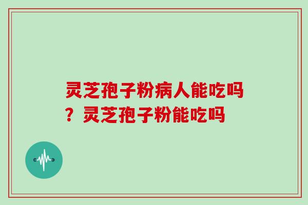 灵芝孢子粉病人能吃吗?灵芝孢子粉能吃吗-第1张图片-灵芝大师 灵芝孢子粉病人能吃吗?灵芝孢子粉能吃吗-第1张图片-灵芝大师