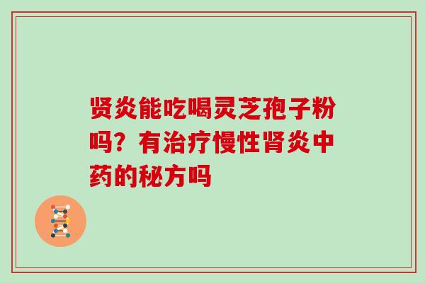 贤炎能吃喝灵芝孢子粉吗？有治疗慢性肾炎中药的秘方吗