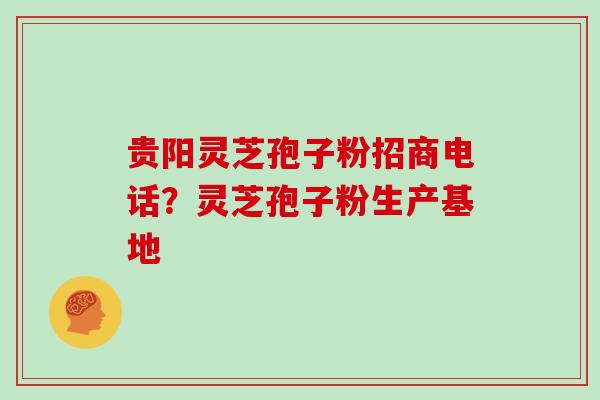 贵阳灵芝孢子粉招商电话？灵芝孢子粉生产基地