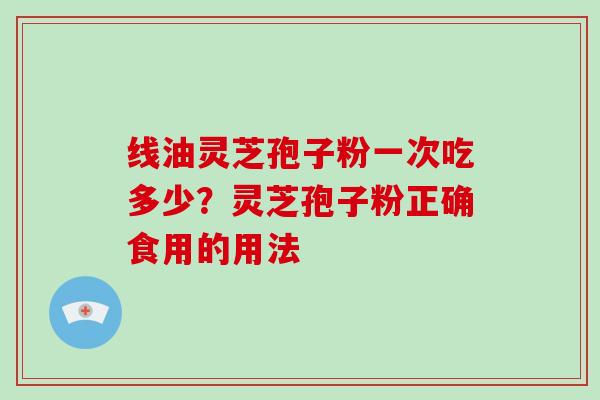 线油灵芝孢子粉一次吃多少？灵芝孢子粉正确食用的用法