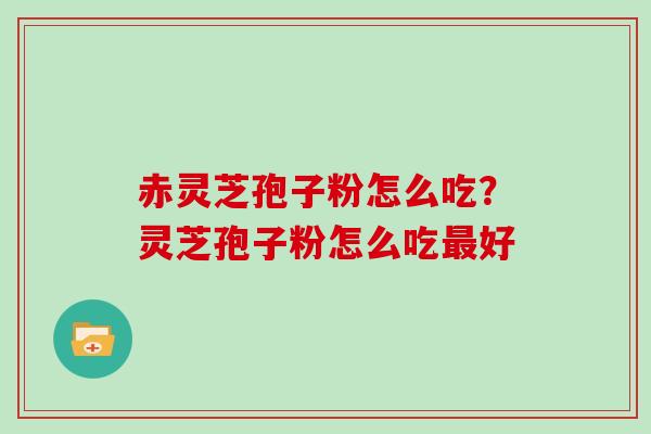 赤灵芝孢子粉怎么吃？灵芝孢子粉怎么吃最好