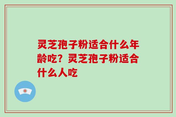 灵芝孢子粉适合什么年龄吃？灵芝孢子粉适合什么人吃