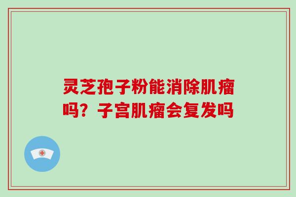 灵芝孢子粉能消除肌瘤吗?子宫肌瘤会复发吗-第1张图片-灵芝大师 灵芝孢子粉能消除肌瘤吗?子宫肌瘤会复发吗-第1张图片-灵芝大师