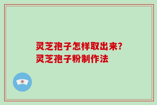 灵芝孢子怎样取出来？灵芝孢子粉制作法