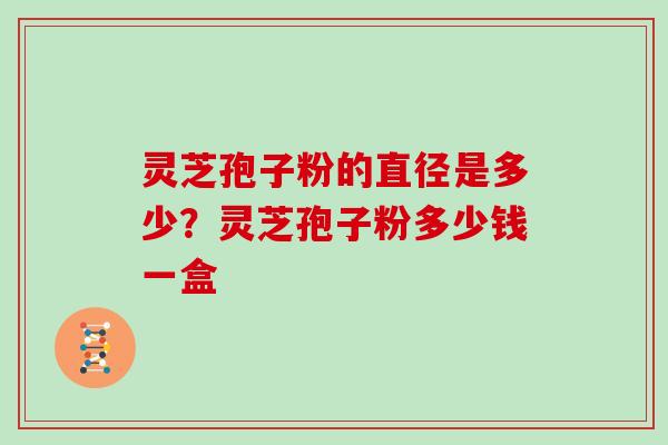 灵芝孢子粉的直径是多少?灵芝孢子粉多少钱一盒-第1张图片-灵芝大师 灵芝孢子粉的直径是多少?灵芝孢子粉多少钱一盒-第1张图片-灵芝大师