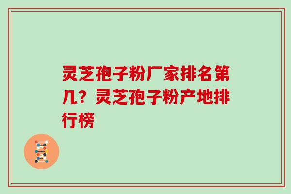 灵芝孢子粉厂家排名第几？灵芝孢子粉产地排行榜