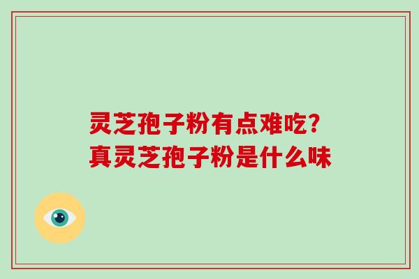 灵芝孢子粉有点难吃？真灵芝孢子粉是什么味