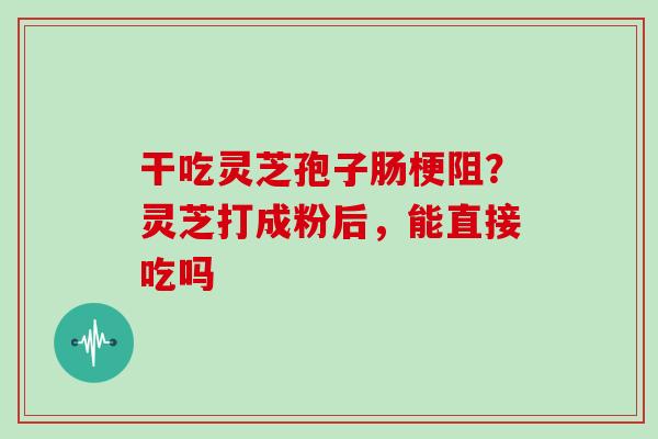 干吃灵芝孢子肠梗阻？灵芝打成粉后，能直接吃吗