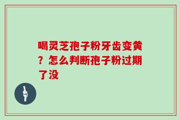 喝灵芝孢子粉牙齿变黄?怎么判断孢子粉过期了没-第1张图片-灵芝大师 喝灵芝孢子粉牙齿变黄?怎么判断孢子粉过期了没-第1张图片-灵芝大师