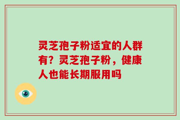 灵芝孢子粉适宜的人群有？灵芝孢子粉，健康人也能长期服用吗