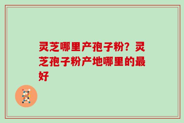 灵芝哪里产孢子粉？灵芝孢子粉产地哪里的最好