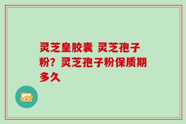 灵芝皇胶囊 灵芝孢子粉？灵芝孢子粉保质期多久