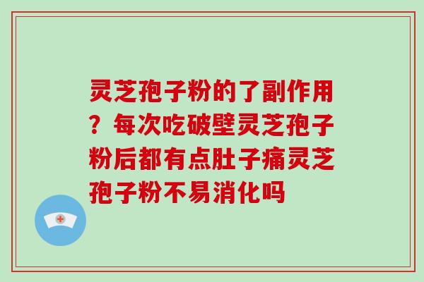 灵芝孢子粉的了副作用？每次吃破壁灵芝孢子粉后都有点肚子痛灵芝孢子粉不易消化吗