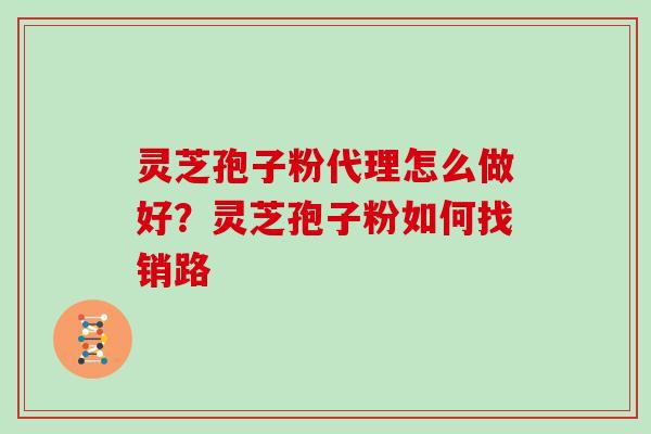灵芝孢子粉代理怎么做好？灵芝孢子粉如何找销路