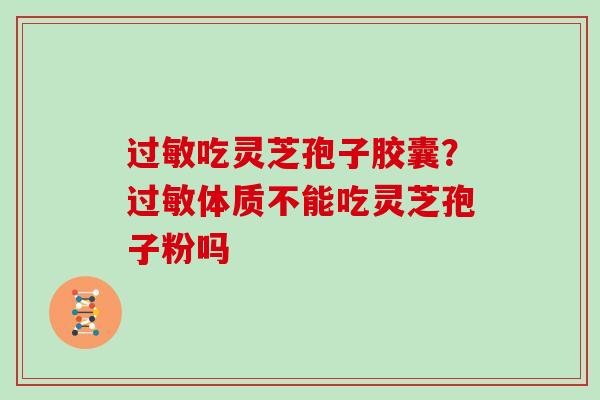 过敏吃灵芝孢子胶囊？过敏体质不能吃灵芝孢子粉吗