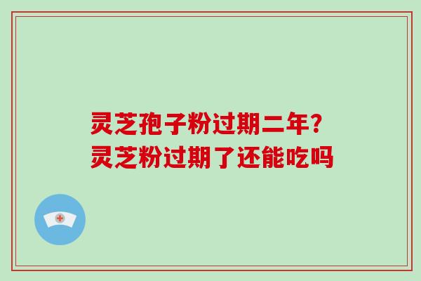 灵芝孢子粉过期二年？灵芝粉过期了还能吃吗
