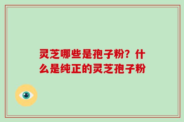 灵芝哪些是孢子粉？什么是纯正的灵芝孢子粉