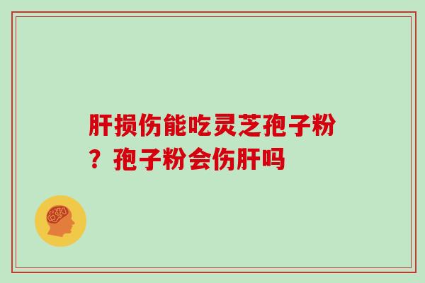 肝损伤能吃灵芝孢子粉？孢子粉会伤肝吗