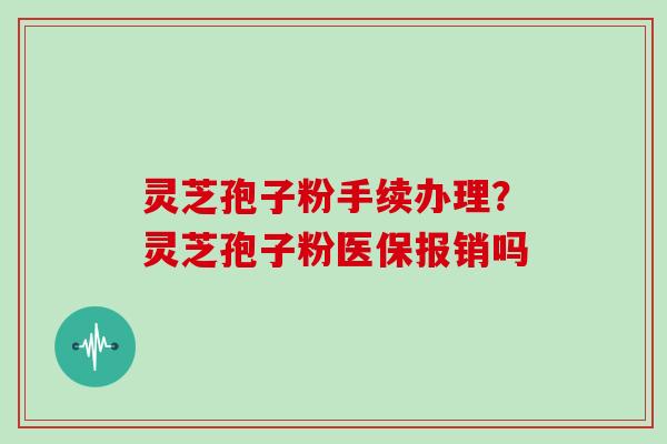灵芝孢子粉手续办理？灵芝孢子粉医保报销吗