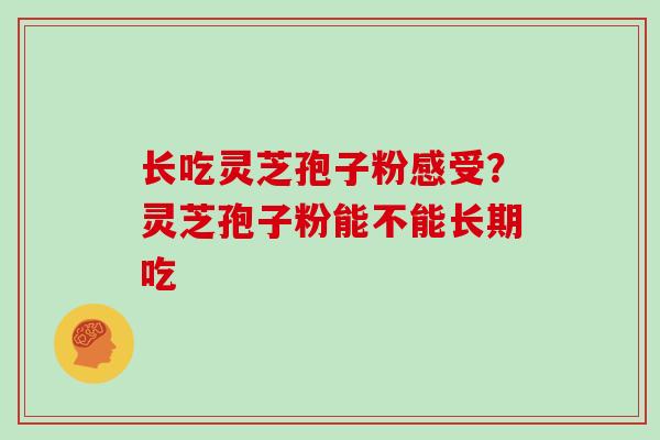 长吃灵芝孢子粉感受？灵芝孢子粉能不能长期吃