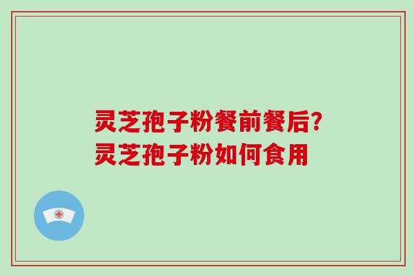 灵芝孢子粉餐前餐后？灵芝孢子粉如何食用
