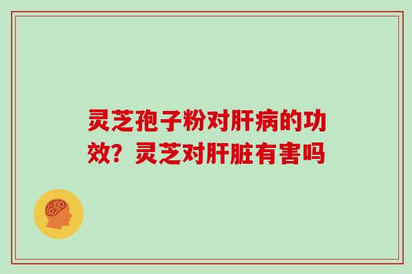 灵芝孢子粉对肝病的功效？灵芝对肝脏有害吗