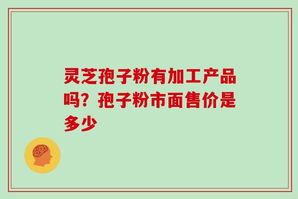 灵芝孢子粉有加工产品吗？孢子粉市面售价是多少